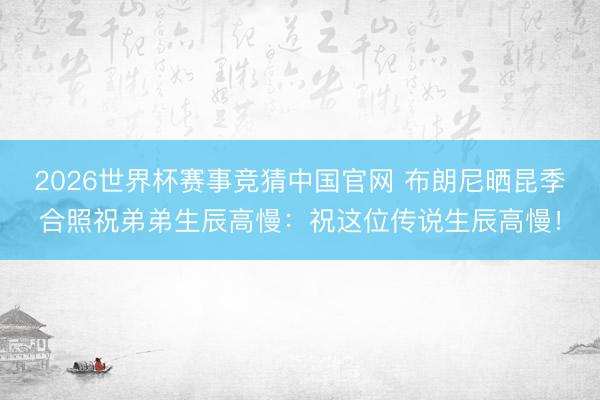 2026世界杯赛事竞猜中国官网 布朗尼晒昆季合照祝弟弟生辰高慢:祝这位传说生辰高慢!