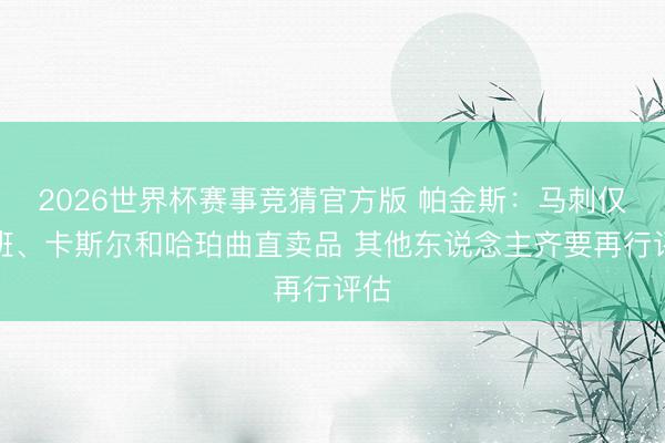 2026世界杯赛事竞猜官方版 帕金斯：马刺仅文班、卡斯尔和哈珀曲直卖品 其他东说念主齐要再行评估