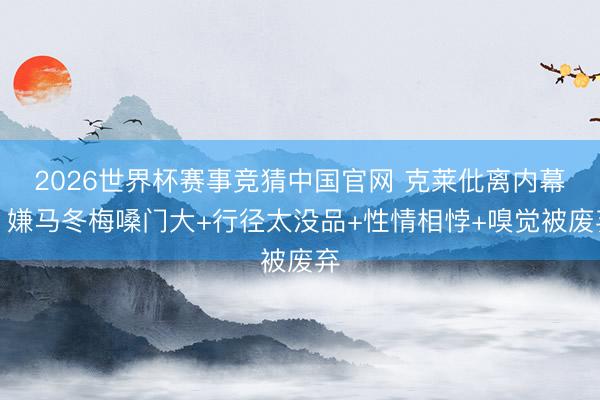2026世界杯赛事竞猜中国官网 克莱仳离内幕：嫌马冬梅嗓门大+行径太没品+性情相悖+嗅觉被废弃