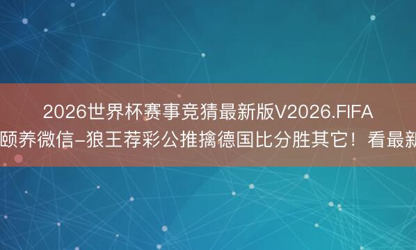 2026世界杯赛事竞猜最新版V2026.FIFA 颐养微信-狼王荐彩公推擒德国比分胜其它!看最新