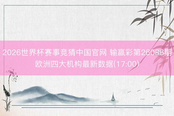 2026世界杯赛事竞猜中国官网 输赢彩第26086期欧洲四大机构最新数据(17:00)
