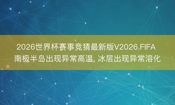 2026世界杯赛事竞猜最新版V2026.FIFA 南极半岛出现异常高温， 冰层出现异常溶化