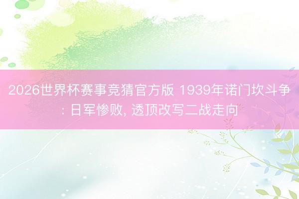 2026世界杯赛事竞猜官方版 1939年诺门坎斗争: 日军惨败， 透顶改写二战走向