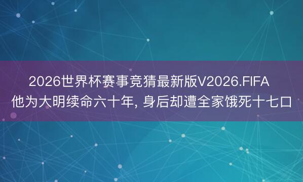 2026世界杯赛事竞猜最新版V2026.FIFA 他为大明续命六十年， 身后却遭全家饿死十七口