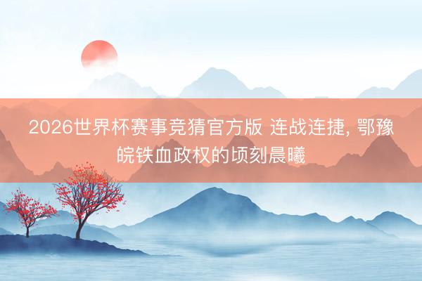 2026世界杯赛事竞猜官方版 连战连捷， 鄂豫皖铁血政权的顷刻晨曦
