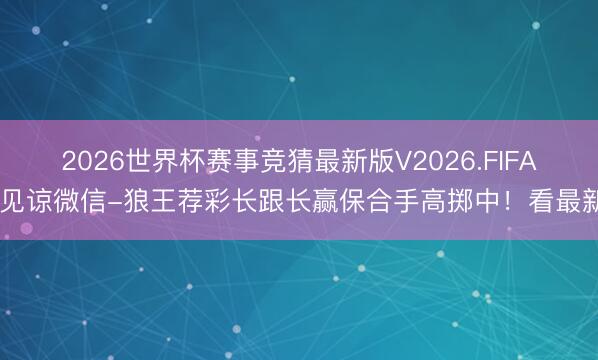 2026世界杯赛事竞猜最新版V2026.FIFA 见谅微信-狼王荐彩长跟长赢保合手高掷中！看最新