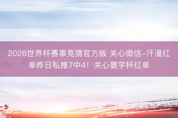 2026世界杯赛事竞猜官方版 关心微信-汗漫红单昨日私推7中4！关心寰宇杯红单