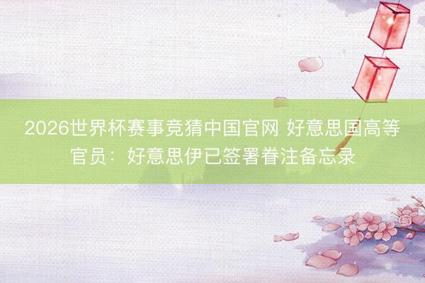 2026世界杯赛事竞猜中国官网 好意思国高等官员：好意思伊已签署眷注备忘录