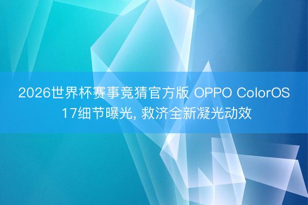 2026世界杯赛事竞猜官方版 OPPO ColorOS 17细节曝光， 救济全新凝光动效