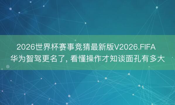 2026世界杯赛事竞猜最新版V2026.FIFA 华为智驾更名了， 看懂操作才知谈面孔有多大