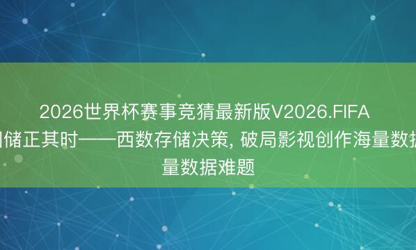 2026世界杯赛事竞猜最新版V2026.FIFA 618囤储正其时——西数存储决策， 破局影视创作海量数据难题