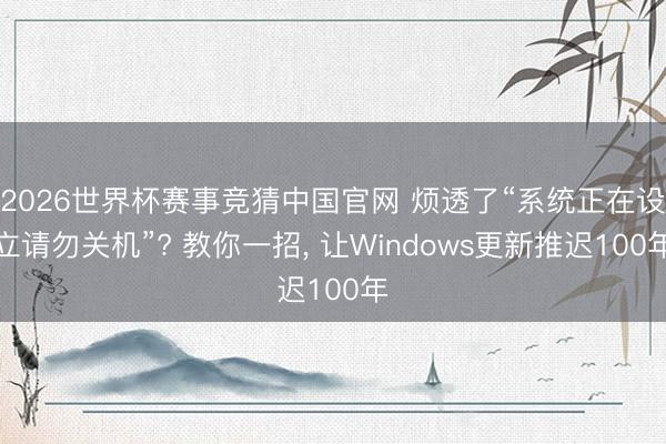 2026世界杯赛事竞猜中国官网 烦透了“系统正在设立请勿关机”? 教你一招， 让Windows更新推迟100年