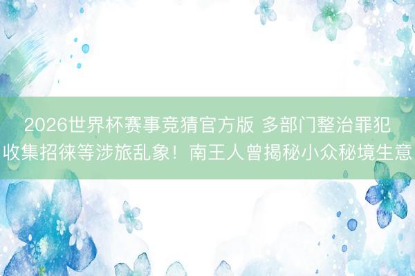 2026世界杯赛事竞猜官方版 多部门整治罪犯收集招徕等涉旅乱象！南王人曾揭秘小众秘境生意