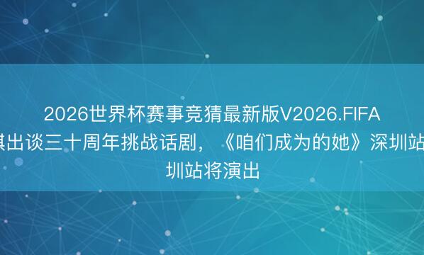 2026世界杯赛事竞猜最新版V2026.FIFA 梁咏琪出谈三十周年挑战话剧，《咱们成为的她》深圳站将演出