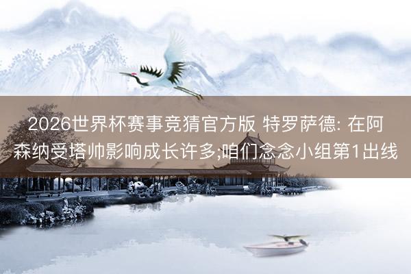 2026世界杯赛事竞猜官方版 特罗萨德: 在阿森纳受塔帅影响成长许多;咱们念念小组第1出线