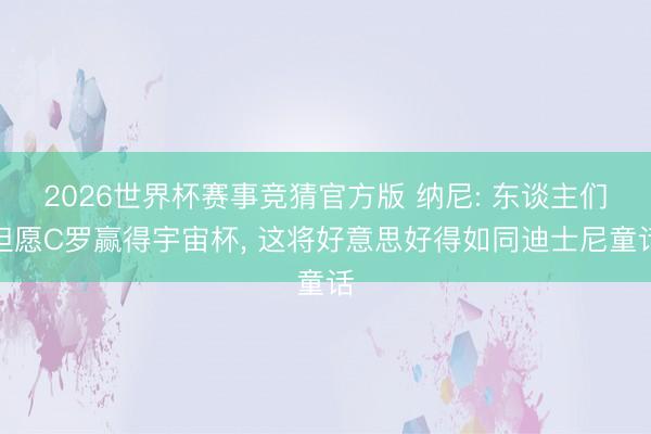 2026世界杯赛事竞猜官方版 纳尼: 东谈主们但愿C罗赢得宇宙杯， 这将好意思好得如同迪士尼童话