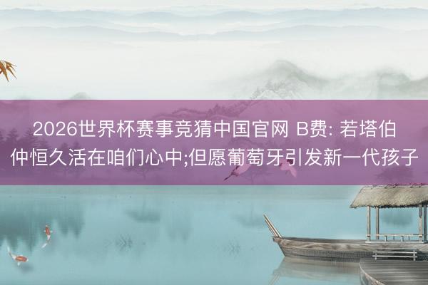 2026世界杯赛事竞猜中国官网 B费: 若塔伯仲恒久活在咱们心中;但愿葡萄牙引发新一代孩子