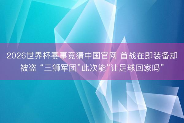 2026世界杯赛事竞猜中国官网 首战在即装备却被盗 “三狮军团”此次能“让足球回家吗”