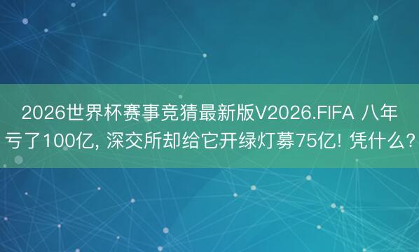 2026世界杯赛事竞猜最新版V2026.FIFA 八年亏了100亿, 深交所却给它开绿灯募75亿! 凭什么?