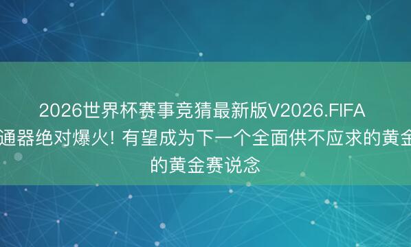 2026世界杯赛事竞猜最新版V2026.FIFA MPO勾通器绝对爆火! 有望成为下一个全面供不应求的黄金赛说念