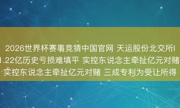 2026世界杯赛事竞猜中国官网 天运股份北交所IPO闯关遇多重拷问: 1.22亿历史亏损难填平 实控东说念主牵扯亿元对赌 三成专利为受让所得