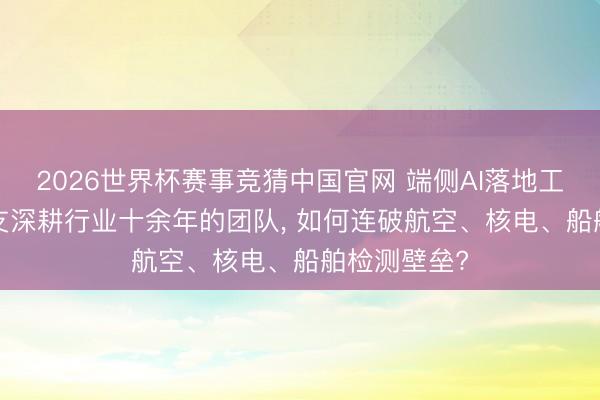 2026世界杯赛事竞猜中国官网 端侧AI落地工业检测: 一支深耕行业十余年的团队， 如何连破航空、核电、船舶检测壁垒?