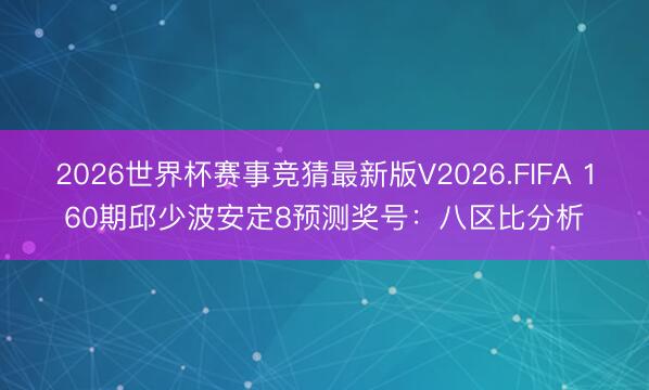 2026世界杯赛事竞猜最新版V2026.FIFA 160期邱少波安定8预测奖号：八区比分析