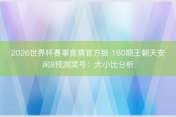 2026世界杯赛事竞猜官方版 160期王朝天安闲8预测奖号：大小比分析