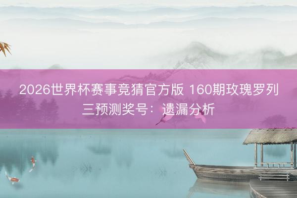 2026世界杯赛事竞猜官方版 160期玫瑰罗列三预测奖号：遗漏分析