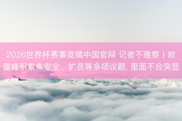 2026世界杯赛事竞猜中国官网 记者不雅察丨欧盟峰积累焦安全、扩员等多项议题, 里面不合突显