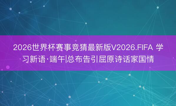 2026世界杯赛事竞猜最新版V2026.FIFA 学习新语·端午|总布告引屈原诗话家国情