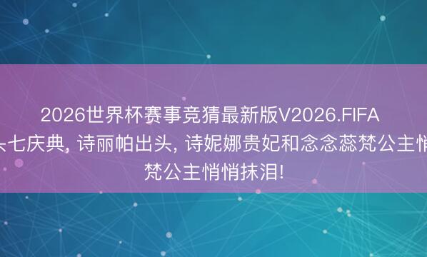 2026世界杯赛事竞猜最新版V2026.FIFA 帕公主头七庆典, 诗丽帕出头, 诗妮娜贵妃和念念蕊梵公主悄悄抹泪!