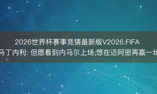 2026世界杯赛事竞猜最新版V2026.FIFA 马丁内利: 但愿看到内马尔上场;想在迈阿密再赢一场