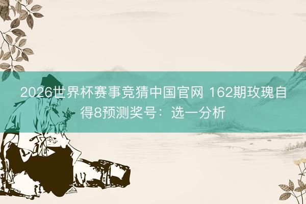 2026世界杯赛事竞猜中国官网 162期玫瑰自得8预测奖号：选一分析