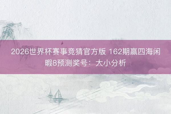 2026世界杯赛事竞猜官方版 162期赢四海闲暇8预测奖号：大小分析