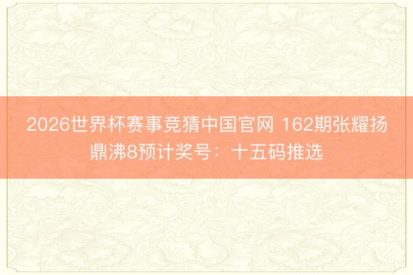 2026世界杯赛事竞猜中国官网 162期张耀扬鼎沸8预计奖号:十五码推选