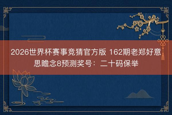 2026世界杯赛事竞猜官方版 162期老郑好意思瞻念8预测奖号:二十码保举