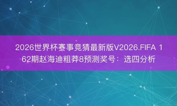 2026世界杯赛事竞猜最新版V2026.FIFA 162期赵海迪粗莽8预测奖号：选四分析