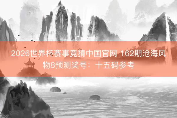 2026世界杯赛事竞猜中国官网 162期沧海风物8预测奖号:十五码参考